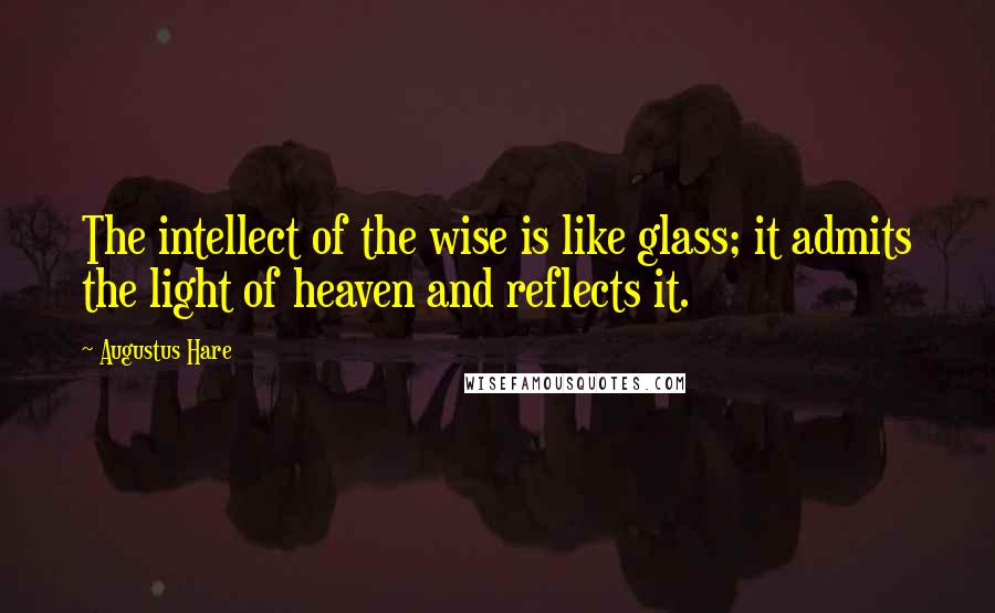 Augustus Hare Quotes: The intellect of the wise is like glass; it admits the light of heaven and reflects it.