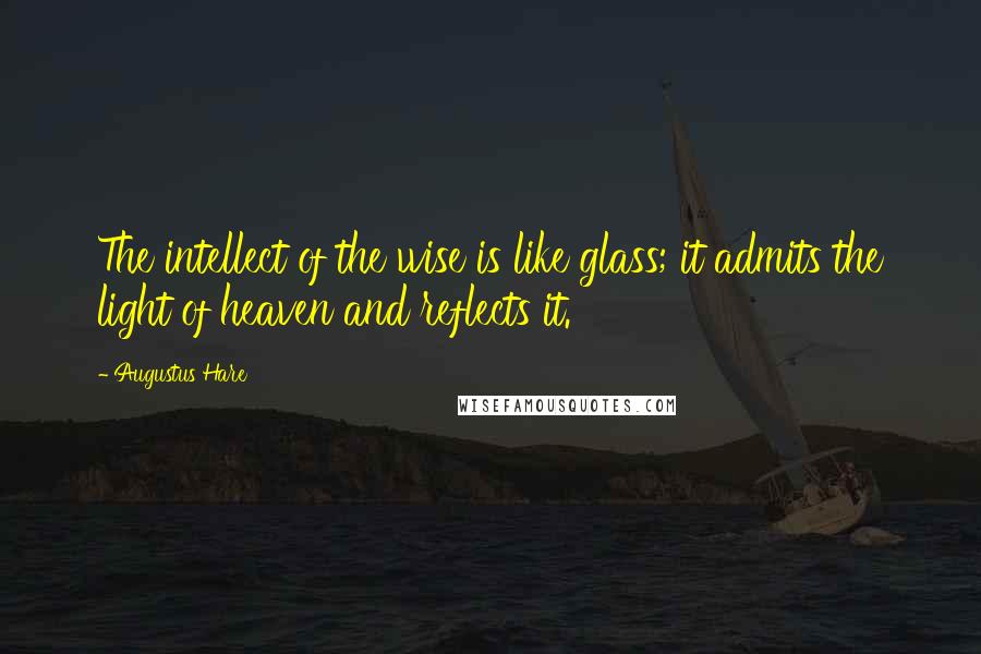 Augustus Hare Quotes: The intellect of the wise is like glass; it admits the light of heaven and reflects it.