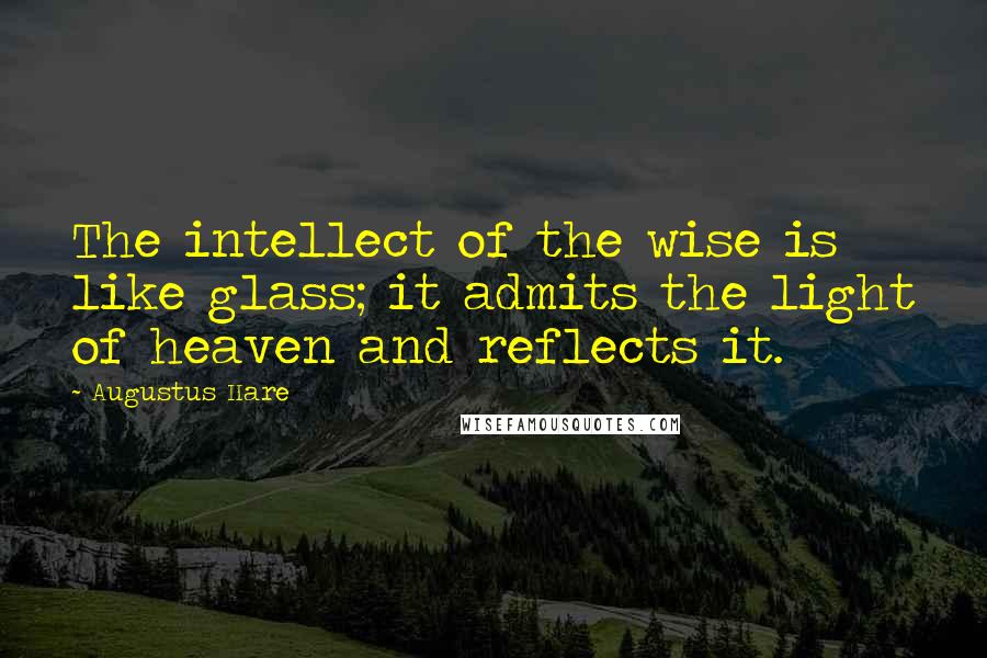 Augustus Hare Quotes: The intellect of the wise is like glass; it admits the light of heaven and reflects it.