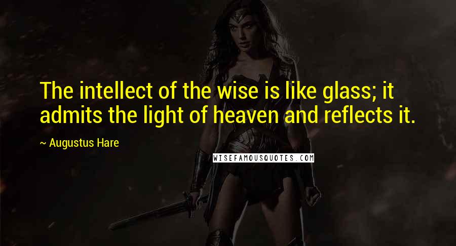 Augustus Hare Quotes: The intellect of the wise is like glass; it admits the light of heaven and reflects it.