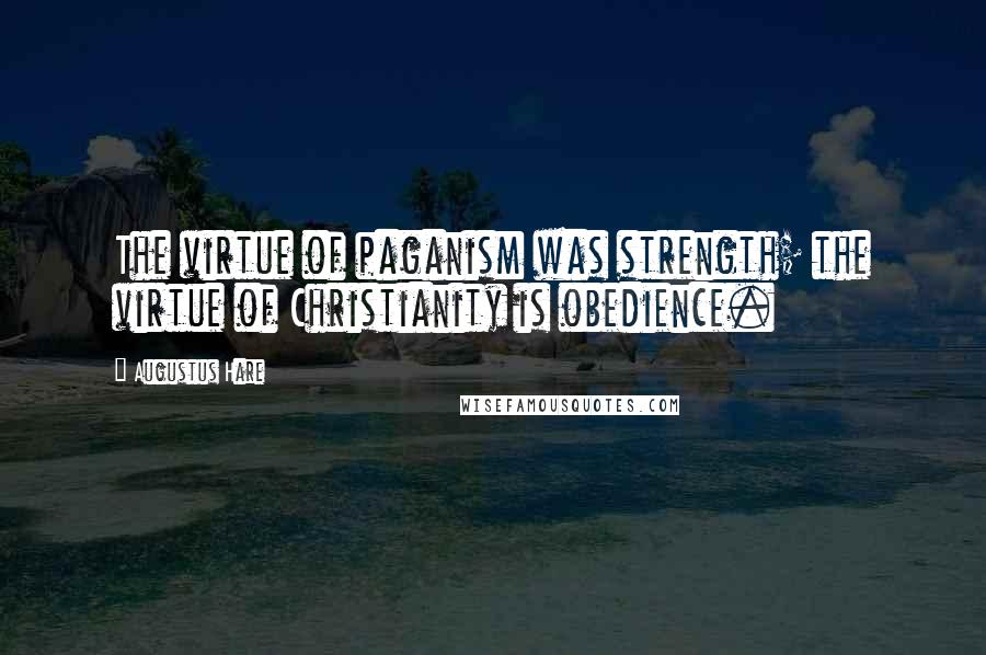 Augustus Hare Quotes: The virtue of paganism was strength; the virtue of Christianity is obedience.