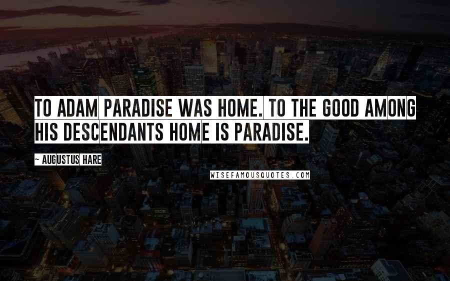 Augustus Hare Quotes: To Adam Paradise was home. To the good among his descendants home is paradise.