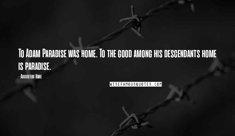 Augustus Hare Quotes: To Adam Paradise was home. To the good among his descendants home is paradise.