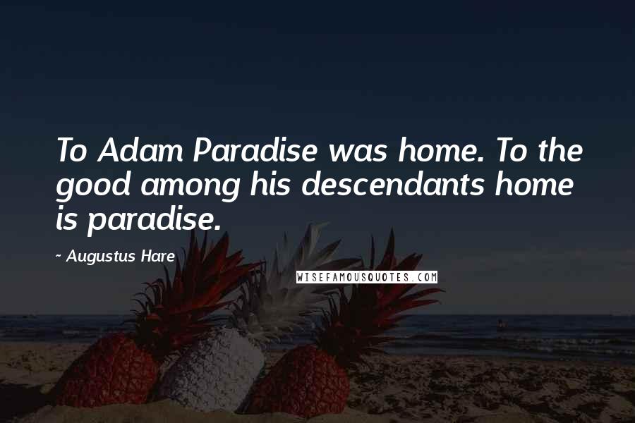 Augustus Hare Quotes: To Adam Paradise was home. To the good among his descendants home is paradise.