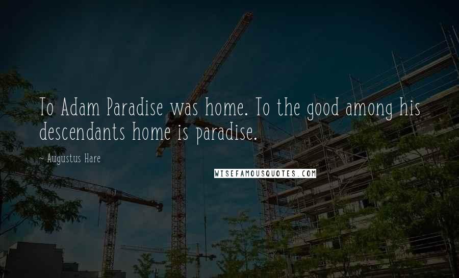 Augustus Hare Quotes: To Adam Paradise was home. To the good among his descendants home is paradise.