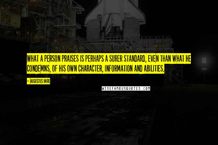 Augustus Hare Quotes: What a person praises is perhaps a surer standard, even than what he condemns, of his own character, information and abilities.