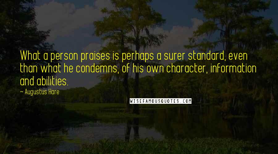 Augustus Hare Quotes: What a person praises is perhaps a surer standard, even than what he condemns, of his own character, information and abilities.