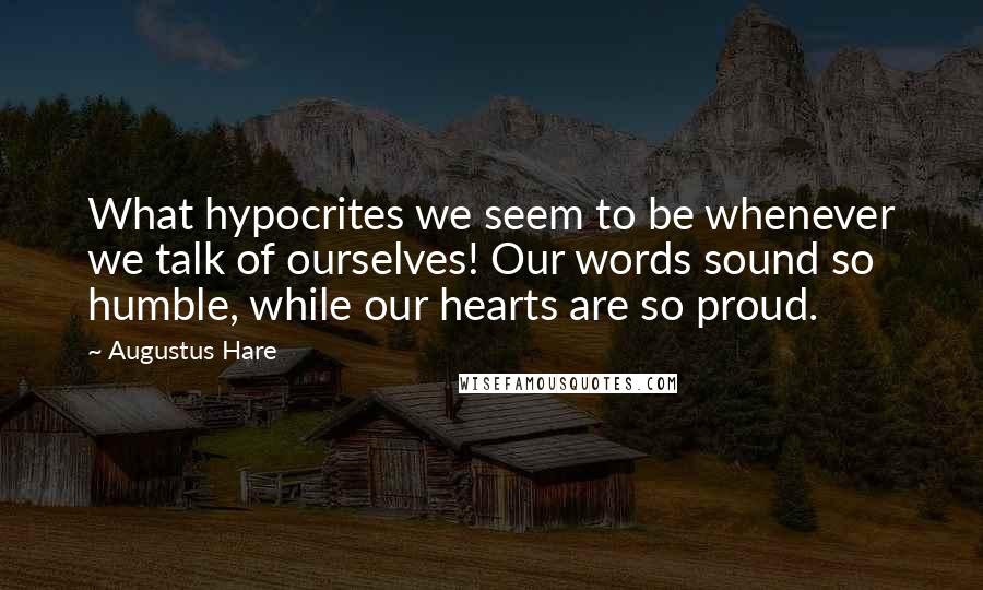 Augustus Hare Quotes: What hypocrites we seem to be whenever we talk of ourselves! Our words sound so humble, while our hearts are so proud.