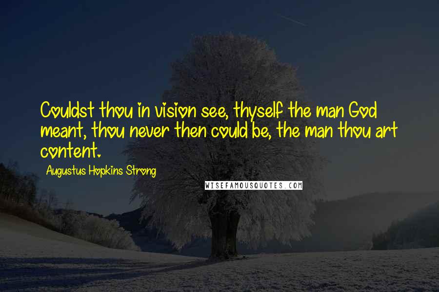 Augustus Hopkins Strong Quotes: Couldst thou in vision see, thyself the man God meant, thou never then could be, the man thou art content.