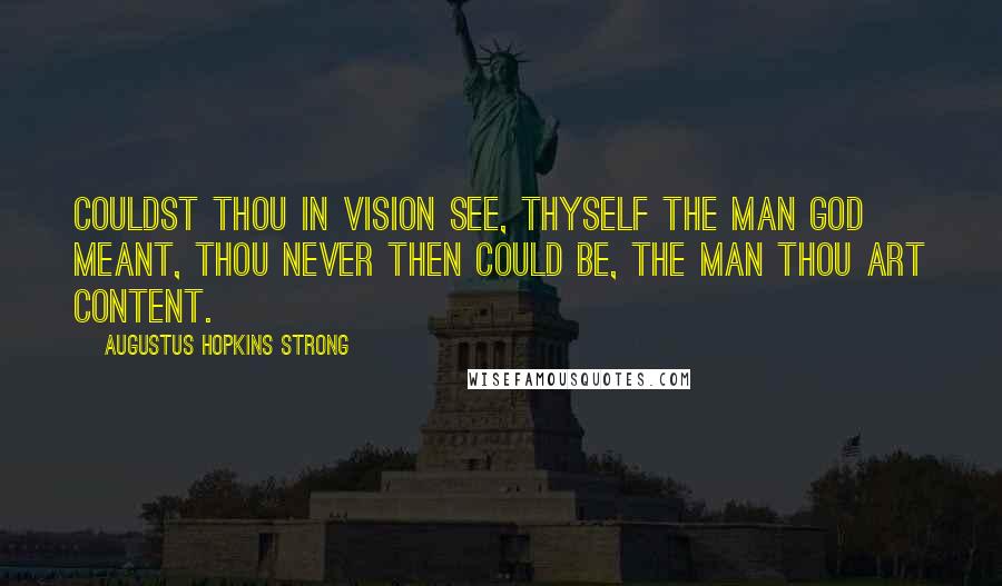 Augustus Hopkins Strong Quotes: Couldst thou in vision see, thyself the man God meant, thou never then could be, the man thou art content.