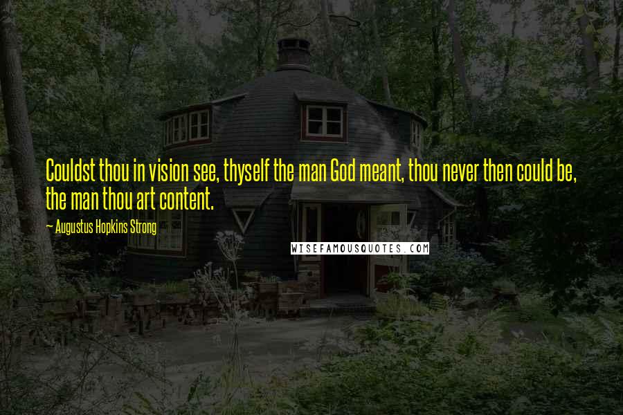 Augustus Hopkins Strong Quotes: Couldst thou in vision see, thyself the man God meant, thou never then could be, the man thou art content.