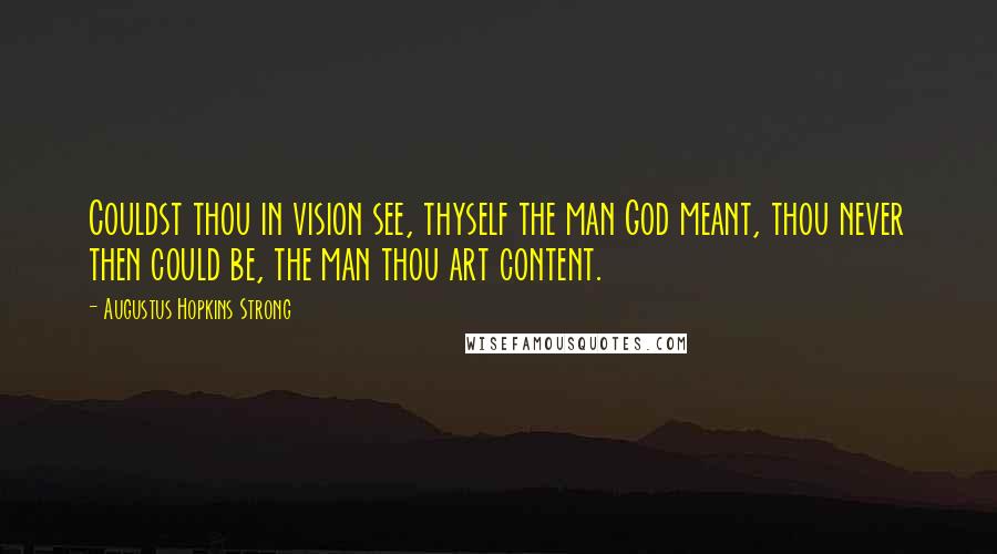 Augustus Hopkins Strong Quotes: Couldst thou in vision see, thyself the man God meant, thou never then could be, the man thou art content.