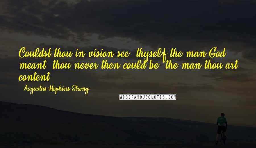 Augustus Hopkins Strong Quotes: Couldst thou in vision see, thyself the man God meant, thou never then could be, the man thou art content.