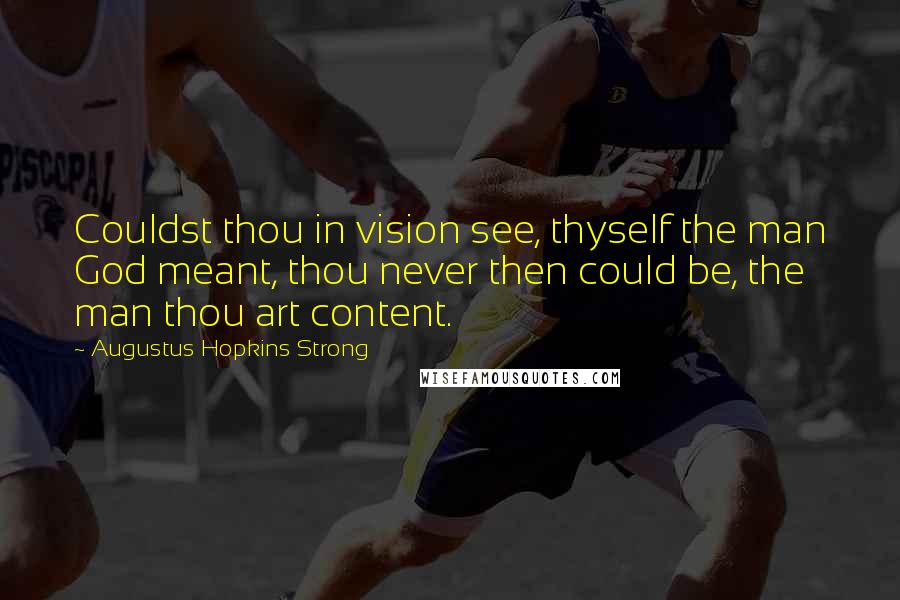 Augustus Hopkins Strong Quotes: Couldst thou in vision see, thyself the man God meant, thou never then could be, the man thou art content.