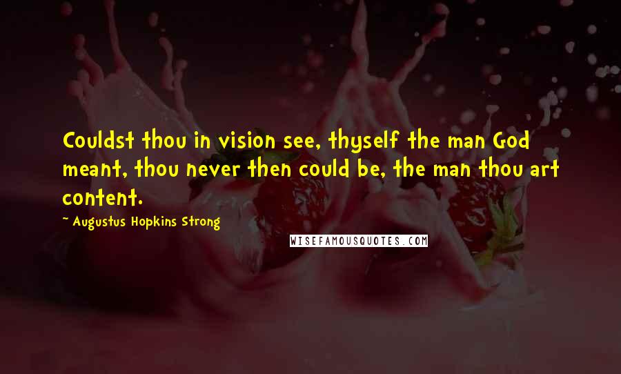 Augustus Hopkins Strong Quotes: Couldst thou in vision see, thyself the man God meant, thou never then could be, the man thou art content.