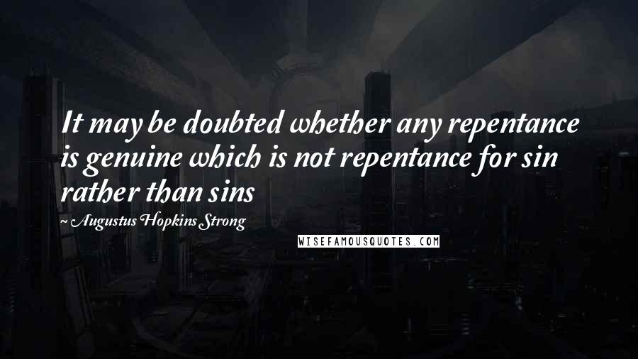 Augustus Hopkins Strong Quotes: It may be doubted whether any repentance is genuine which is not repentance for sin rather than sins