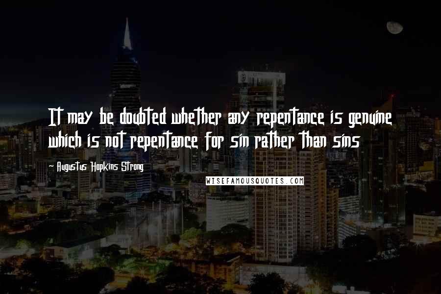 Augustus Hopkins Strong Quotes: It may be doubted whether any repentance is genuine which is not repentance for sin rather than sins