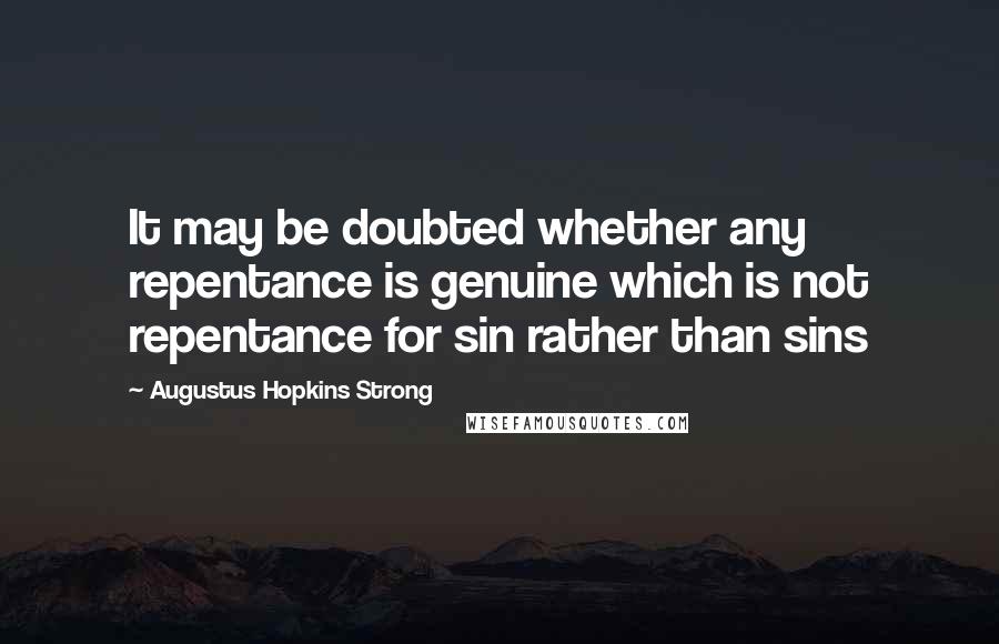 Augustus Hopkins Strong Quotes: It may be doubted whether any repentance is genuine which is not repentance for sin rather than sins