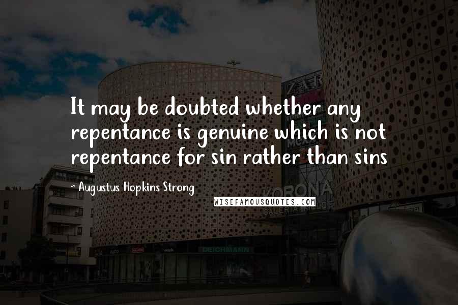 Augustus Hopkins Strong Quotes: It may be doubted whether any repentance is genuine which is not repentance for sin rather than sins