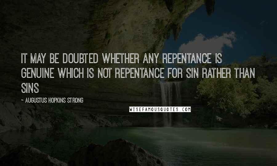 Augustus Hopkins Strong Quotes: It may be doubted whether any repentance is genuine which is not repentance for sin rather than sins