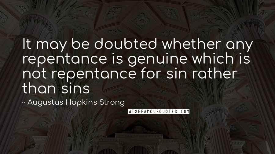 Augustus Hopkins Strong Quotes: It may be doubted whether any repentance is genuine which is not repentance for sin rather than sins