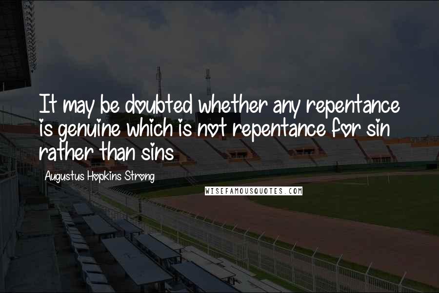 Augustus Hopkins Strong Quotes: It may be doubted whether any repentance is genuine which is not repentance for sin rather than sins