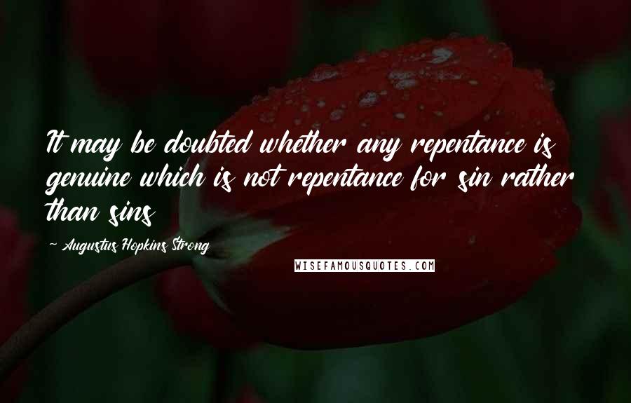 Augustus Hopkins Strong Quotes: It may be doubted whether any repentance is genuine which is not repentance for sin rather than sins