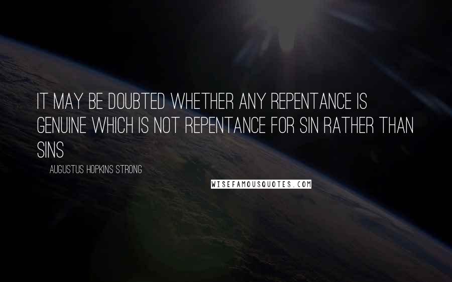 Augustus Hopkins Strong Quotes: It may be doubted whether any repentance is genuine which is not repentance for sin rather than sins