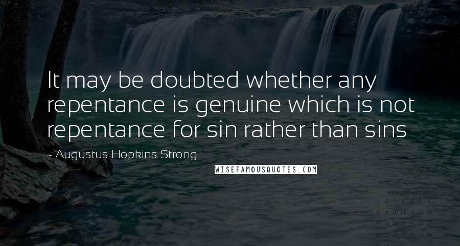 Augustus Hopkins Strong Quotes: It may be doubted whether any repentance is genuine which is not repentance for sin rather than sins