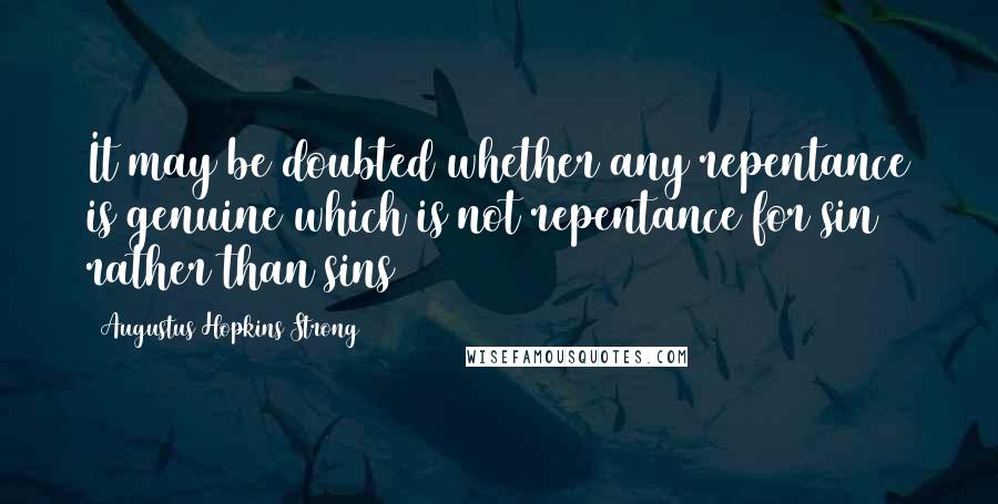 Augustus Hopkins Strong Quotes: It may be doubted whether any repentance is genuine which is not repentance for sin rather than sins