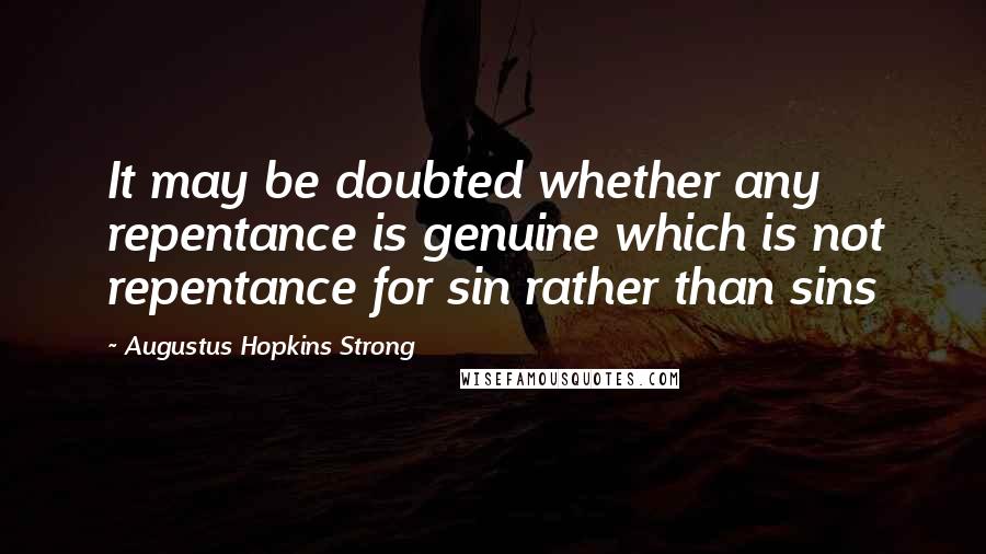 Augustus Hopkins Strong Quotes: It may be doubted whether any repentance is genuine which is not repentance for sin rather than sins