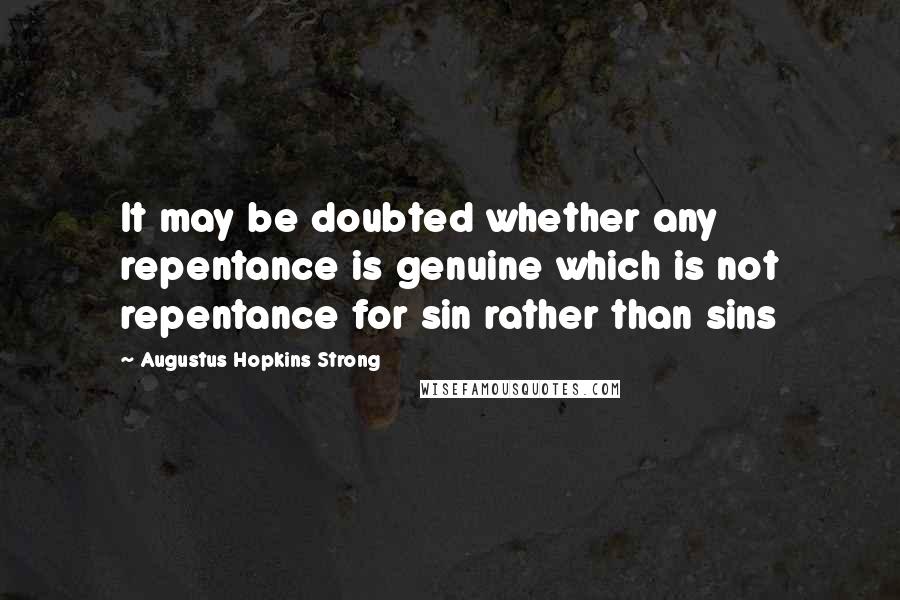 Augustus Hopkins Strong Quotes: It may be doubted whether any repentance is genuine which is not repentance for sin rather than sins