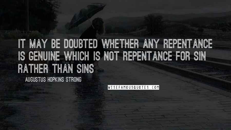 Augustus Hopkins Strong Quotes: It may be doubted whether any repentance is genuine which is not repentance for sin rather than sins