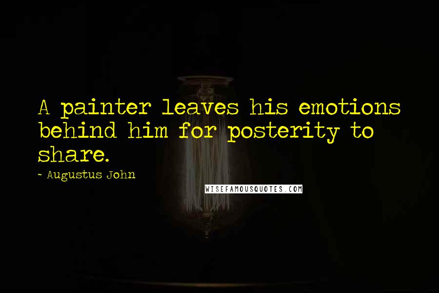 Augustus John Quotes: A painter leaves his emotions behind him for posterity to share.