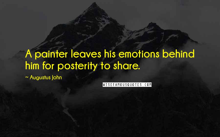 Augustus John Quotes: A painter leaves his emotions behind him for posterity to share.