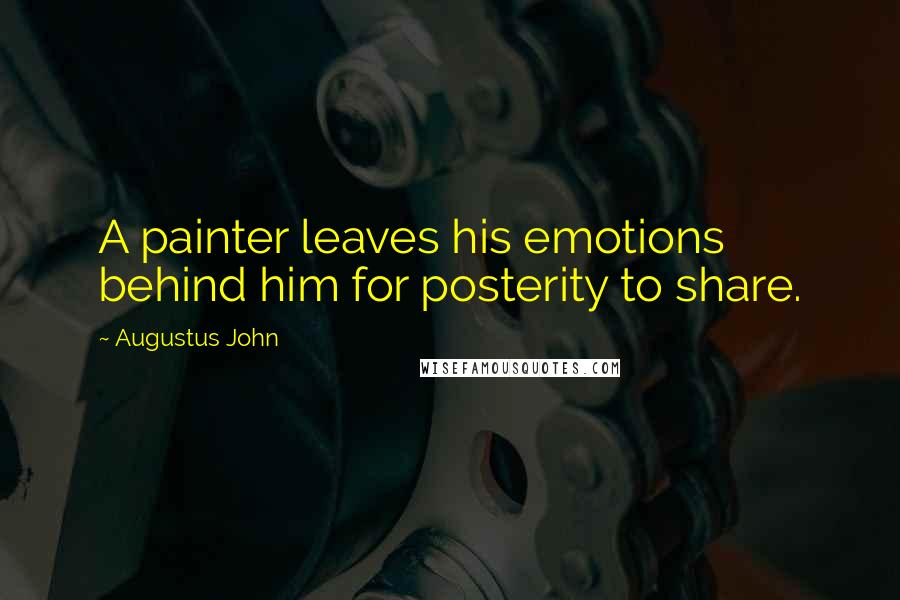 Augustus John Quotes: A painter leaves his emotions behind him for posterity to share.