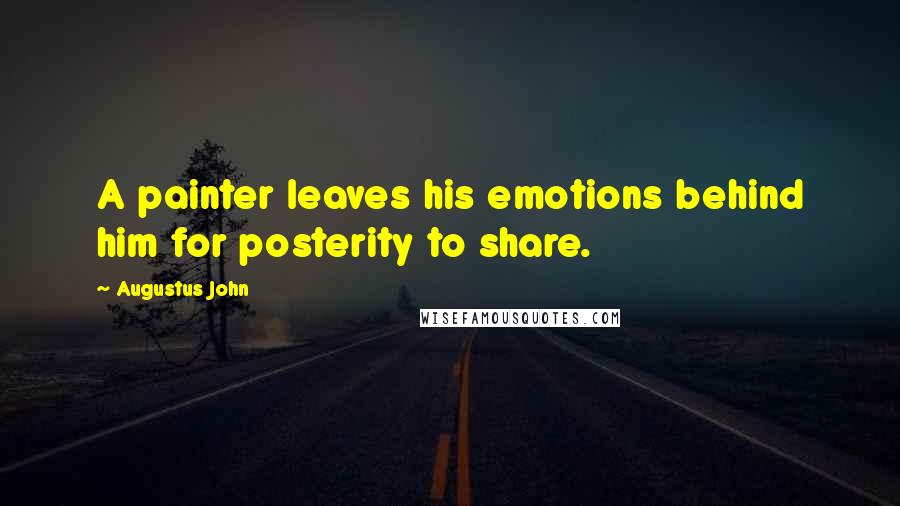 Augustus John Quotes: A painter leaves his emotions behind him for posterity to share.