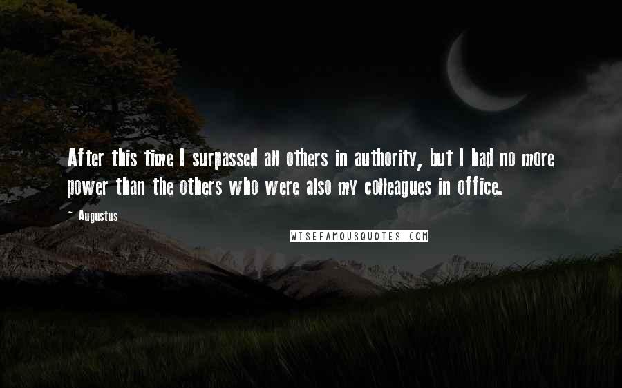 Augustus Quotes: After this time I surpassed all others in authority, but I had no more power than the others who were also my colleagues in office.