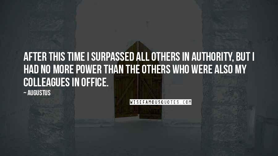 Augustus Quotes: After this time I surpassed all others in authority, but I had no more power than the others who were also my colleagues in office.