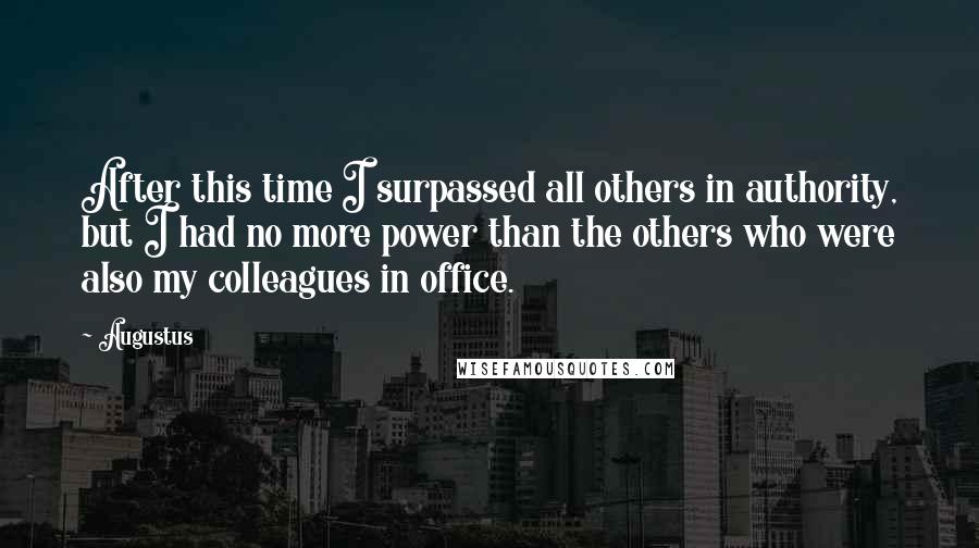 Augustus Quotes: After this time I surpassed all others in authority, but I had no more power than the others who were also my colleagues in office.