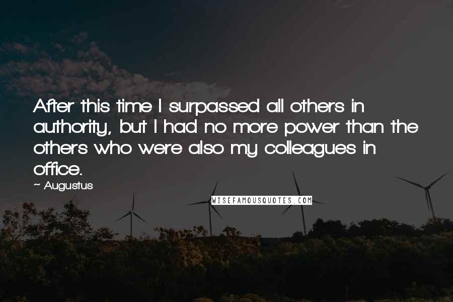 Augustus Quotes: After this time I surpassed all others in authority, but I had no more power than the others who were also my colleagues in office.