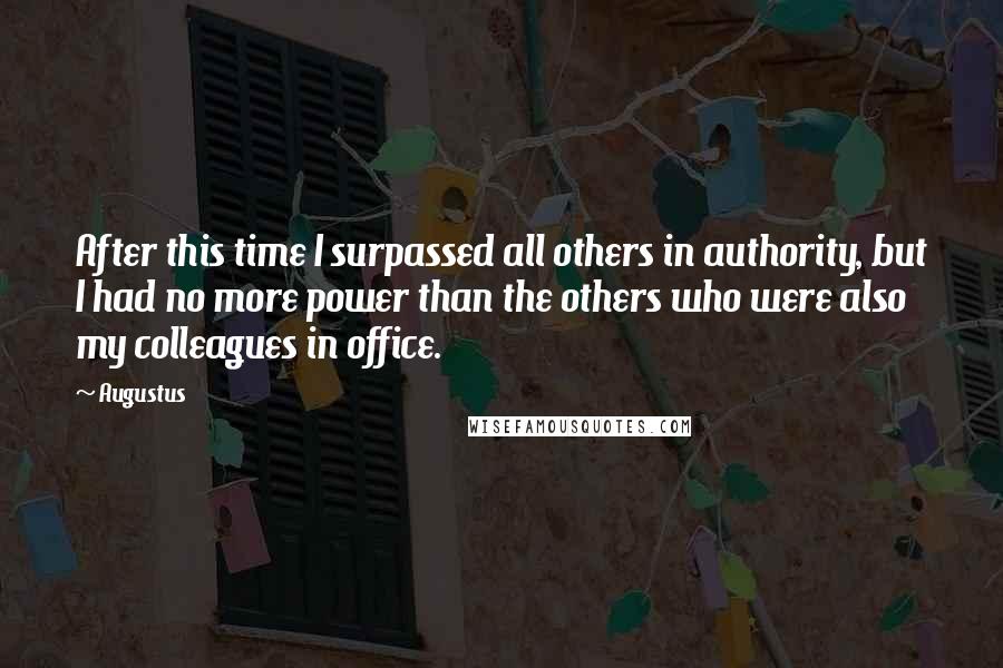 Augustus Quotes: After this time I surpassed all others in authority, but I had no more power than the others who were also my colleagues in office.