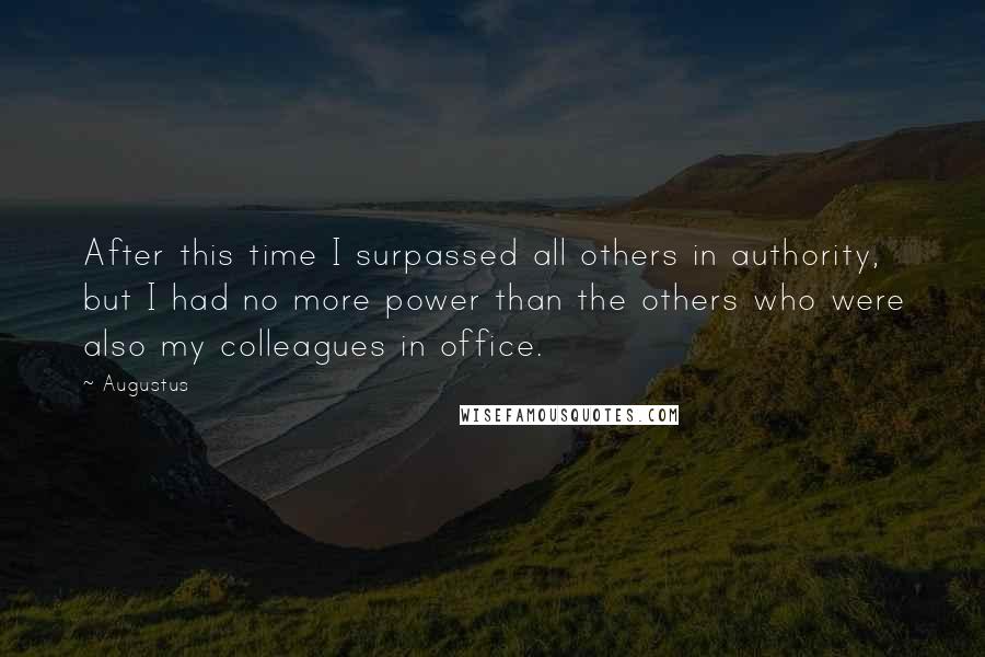 Augustus Quotes: After this time I surpassed all others in authority, but I had no more power than the others who were also my colleagues in office.