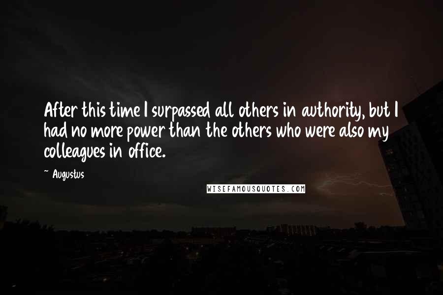 Augustus Quotes: After this time I surpassed all others in authority, but I had no more power than the others who were also my colleagues in office.