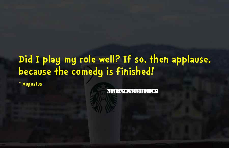 Augustus Quotes: Did I play my role well? If so, then applause, because the comedy is finished!