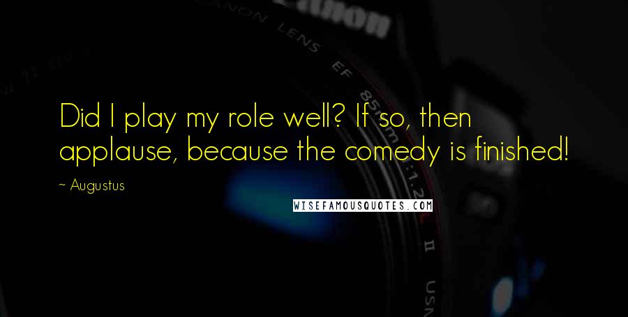 Augustus Quotes: Did I play my role well? If so, then applause, because the comedy is finished!