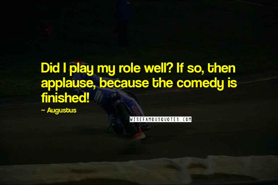 Augustus Quotes: Did I play my role well? If so, then applause, because the comedy is finished!