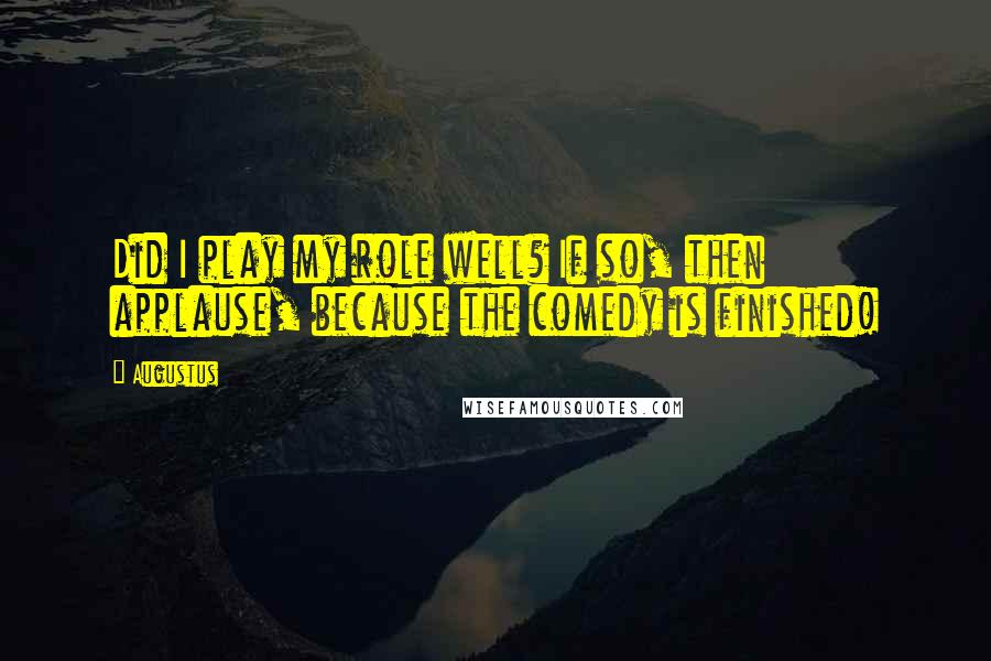 Augustus Quotes: Did I play my role well? If so, then applause, because the comedy is finished!