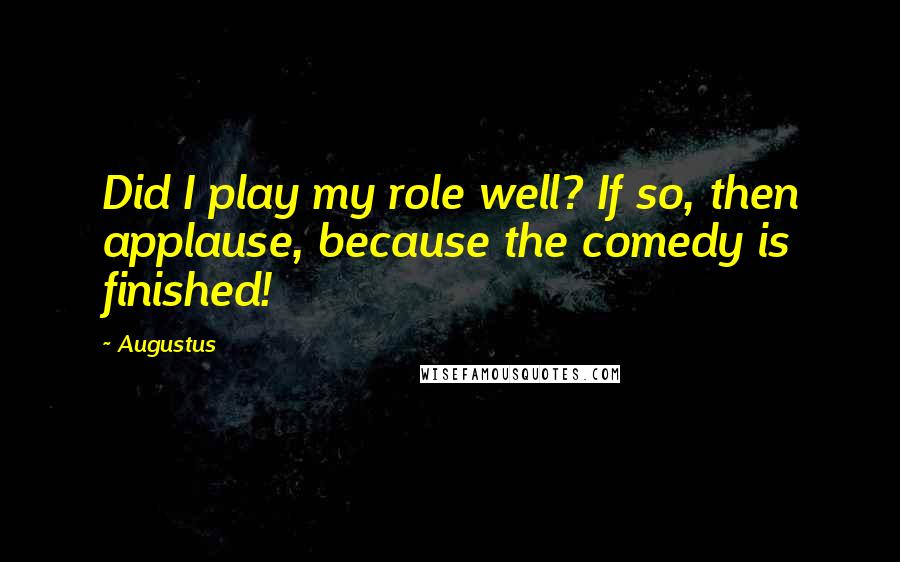 Augustus Quotes: Did I play my role well? If so, then applause, because the comedy is finished!
