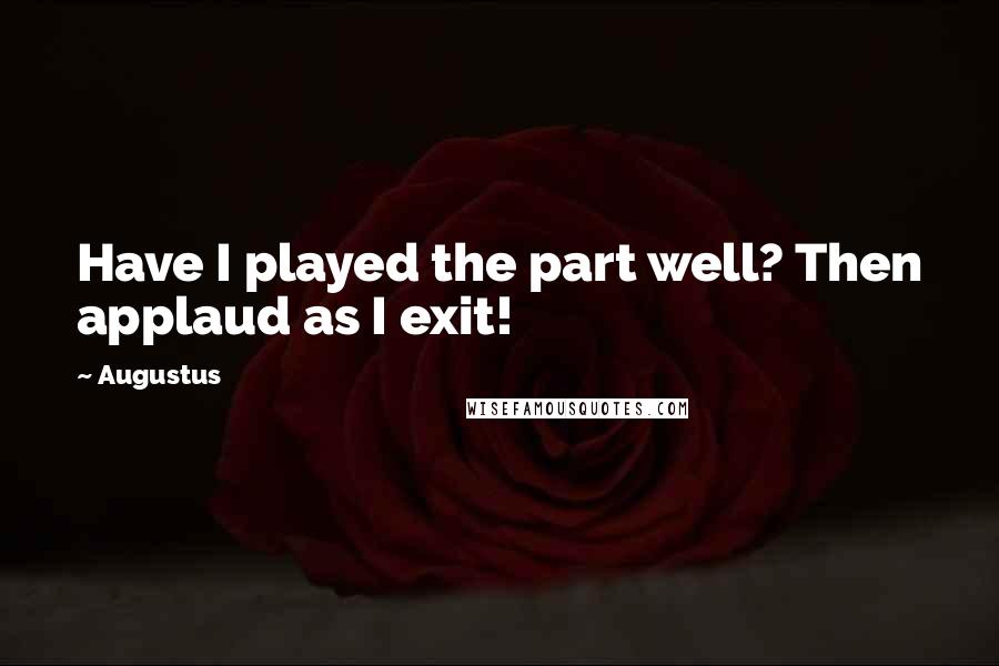 Augustus Quotes: Have I played the part well? Then applaud as I exit!